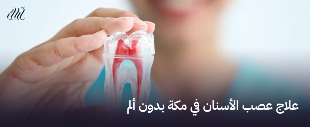 علاج عصب الأسنان في مكة بدون ألم  – استمتعي بألم أقل ونتائج أفضل